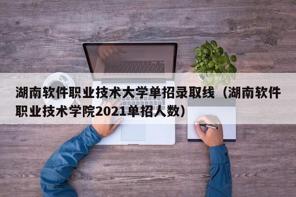 湖南软件职业技术大学单招录取线(湖南软件职业技术学院2021单招人数)