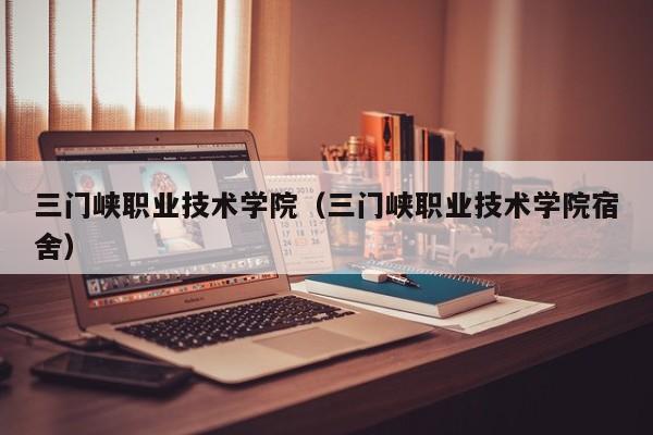 三门峡职业技术学院(三门峡职业技术学院宿舍)